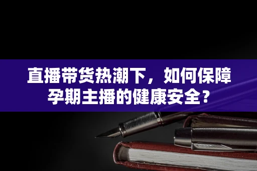 直播带货热潮下，如何保障孕期主播的健康安全？