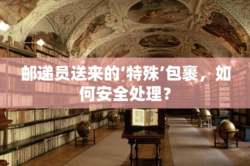 邮递员送来的‘特殊’包裹，如何安全处理？