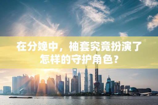 在分娩中，袖套究竟扮演了怎样的守护角色？