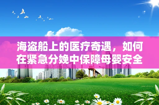 海盗船上的医疗奇遇，如何在紧急分娩中保障母婴安全？