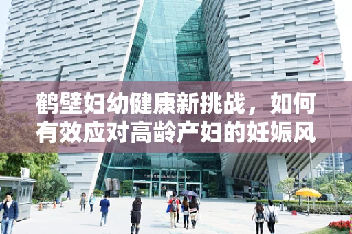 鹤壁妇幼健康新挑战，如何有效应对高龄产妇的妊娠风险？