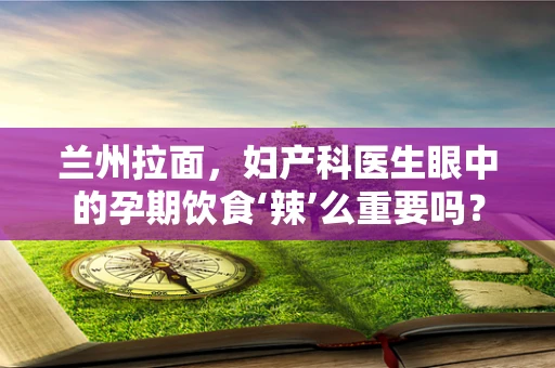 兰州拉面，妇产科医生眼中的孕期饮食‘辣’么重要吗？