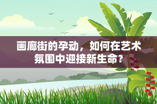 画廊街的孕动，如何在艺术氛围中迎接新生命？