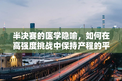 半决赛的医学隐喻，如何在高强度挑战中保持产程的平稳？