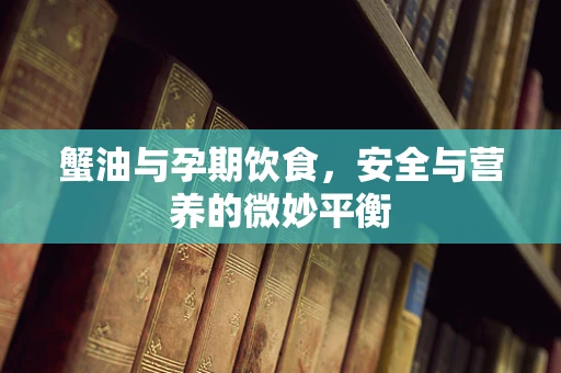 蟹油与孕期饮食，安全与营养的微妙平衡