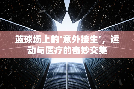 篮球场上的‘意外接生’，运动与医疗的奇妙交集