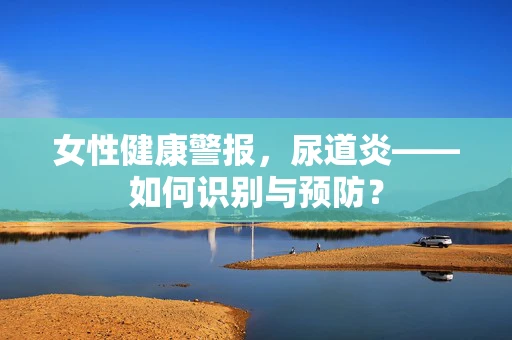女性健康警报，尿道炎——如何识别与预防？