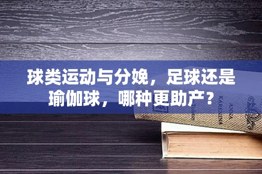 球类运动与分娩，足球还是瑜伽球，哪种更助产？