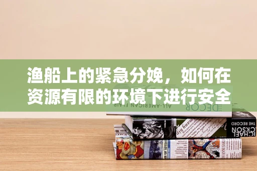 渔船上的紧急分娩，如何在资源有限的环境下进行安全接生？