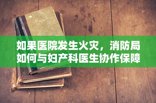 如果医院发生火灾，消防局如何与妇产科医生协作保障母婴安全？