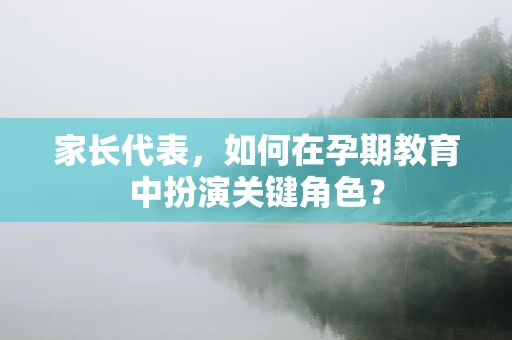 家长代表，如何在孕期教育中扮演关键角色？