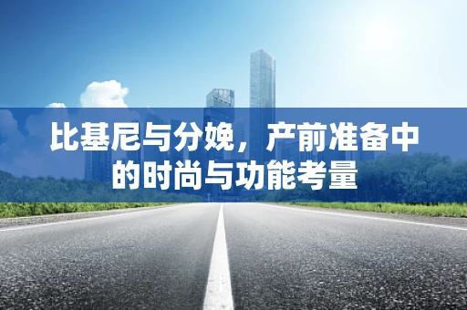 比基尼与分娩，产前准备中的时尚与功能考量