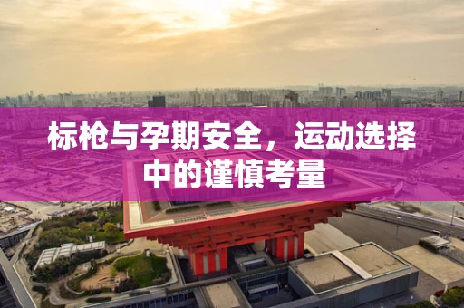 标枪与孕期安全，运动选择中的谨慎考量
