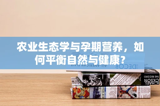 农业生态学与孕期营养，如何平衡自然与健康？