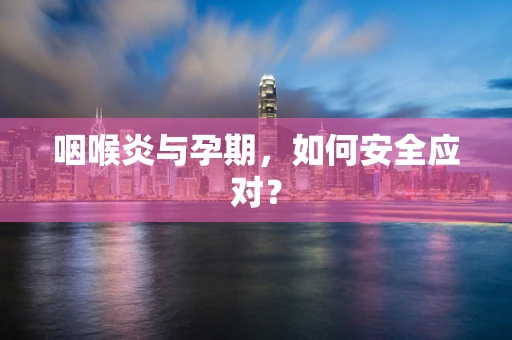 咽喉炎与孕期，如何安全应对？