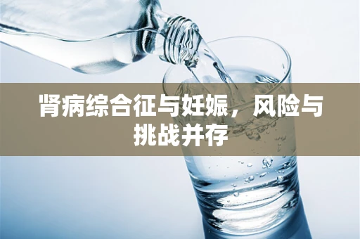 肾病综合征与妊娠，风险与挑战并存