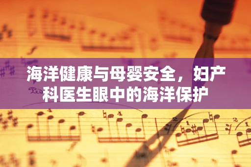 海洋健康与母婴安全，妇产科医生眼中的海洋保护