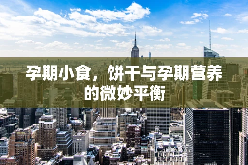 孕期小食，饼干与孕期营养的微妙平衡