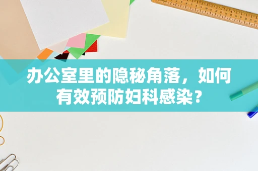 办公室里的隐秘角落，如何有效预防妇科感染？