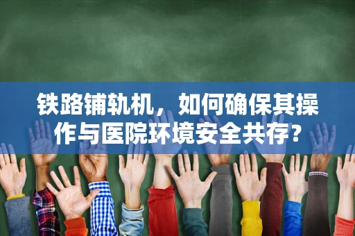 铁路铺轨机，如何确保其操作与医院环境安全共存？