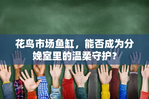 花鸟市场鱼缸，能否成为分娩室里的温柔守护？