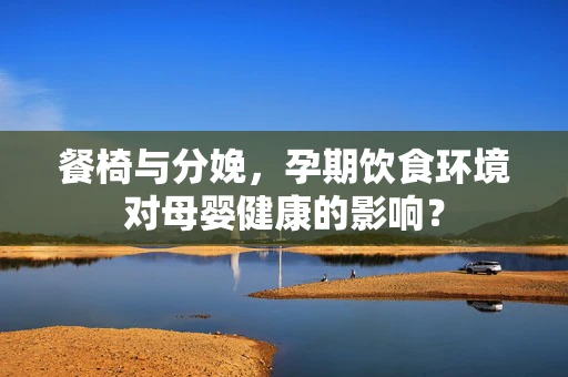 餐椅与分娩，孕期饮食环境对母婴健康的影响？