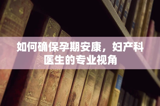 如何确保孕期安康，妇产科医生的专业视角