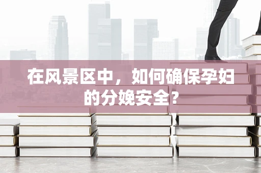 在风景区中，如何确保孕妇的分娩安全？