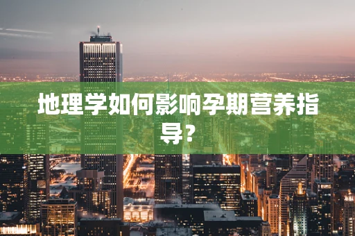 地理学如何影响孕期营养指导？