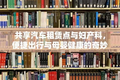 共享汽车租赁点与妇产科，便捷出行与母婴健康的奇妙关联
