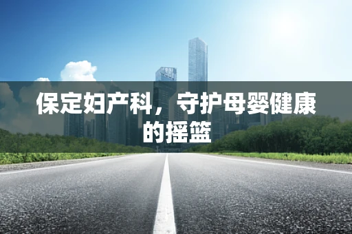 保定妇产科，守护母婴健康的摇篮