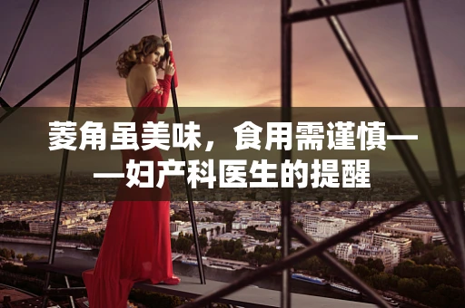 菱角虽美味，食用需谨慎——妇产科医生的提醒