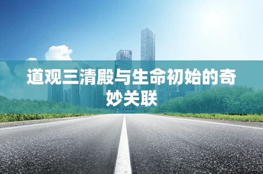 道观三清殿与生命初始的奇妙关联