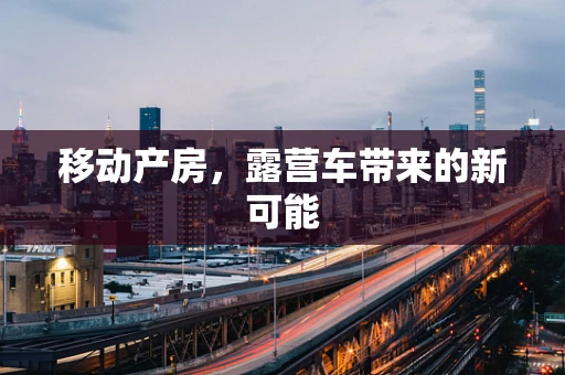 移动产房，露营车带来的新可能