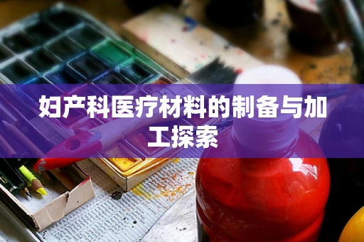妇产科医疗材料的制备与加工探索
