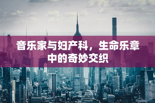 音乐家与妇产科，生命乐章中的奇妙交织