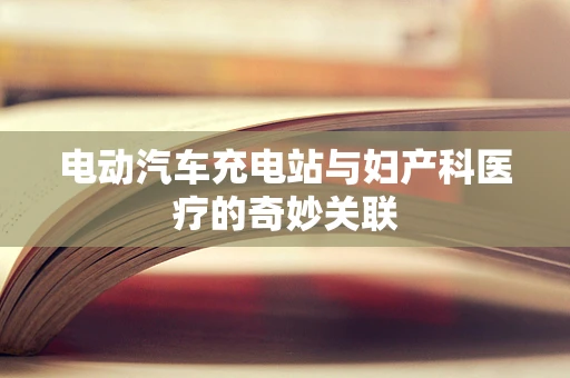 电动汽车充电站与妇产科医疗的奇妙关联