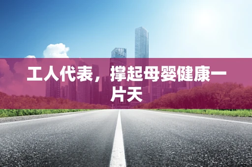 工人代表，撑起母婴健康一片天