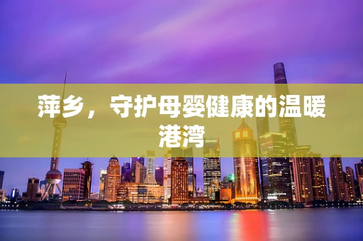 萍乡，守护母婴健康的温暖港湾