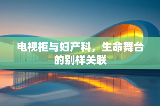 电视柜与妇产科，生命舞台的别样关联