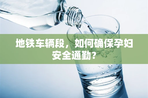地铁车辆段，如何确保孕妇安全通勤？