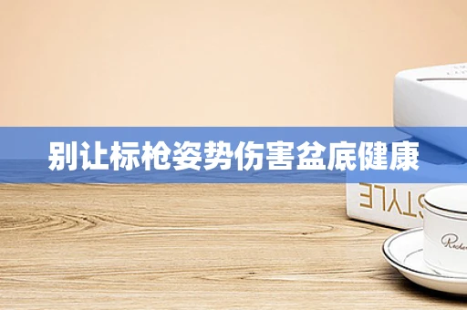 别让标枪姿势伤害盆底健康