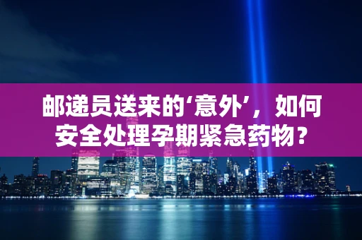 邮递员送来的‘意外’，如何安全处理孕期紧急药物？