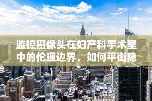 监控摄像头在妇产科手术室中的伦理边界，如何平衡隐私与安全？