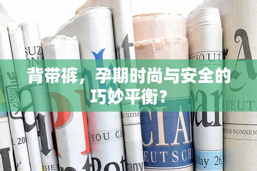 背带裤，孕期时尚与安全的巧妙平衡？