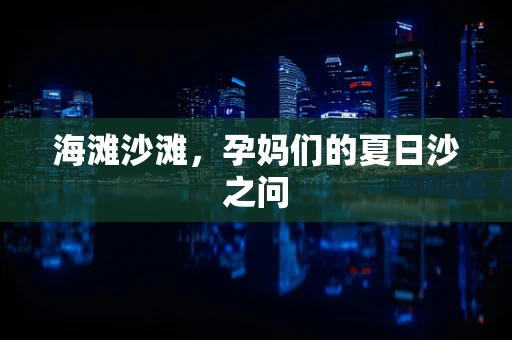 海滩沙滩，孕妈们的夏日沙之问