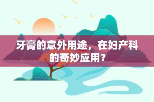 牙膏的意外用途，在妇产科的奇妙应用？