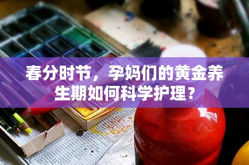 春分时节，孕妈们的黄金养生期如何科学护理？