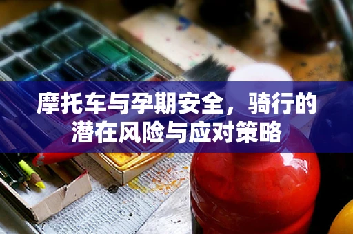 摩托车与孕期安全，骑行的潜在风险与应对策略