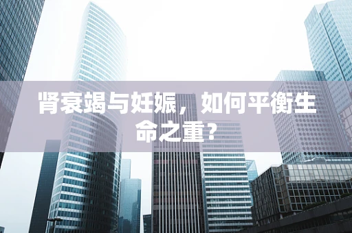 肾衰竭与妊娠，如何平衡生命之重？